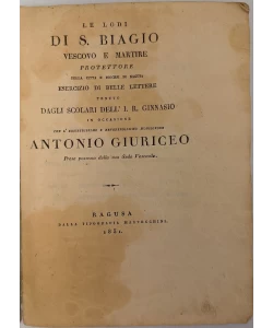 Le lodi di s. Biagio vescovo e martire ... esercizio di belle lettere tenuto dagli scolari dell'i.r. Ginnasio in occasione che ... Antonio Giuriceo prese possesso della sua sede vescovile.